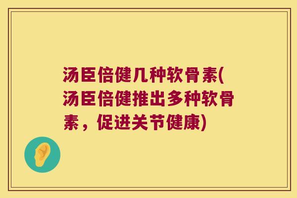 汤臣倍健几种软骨素(汤臣倍健推出多种软骨素,促进关节健康) 汤臣倍健几种软骨素(汤臣倍健推出多种软骨素,促进关节健康)