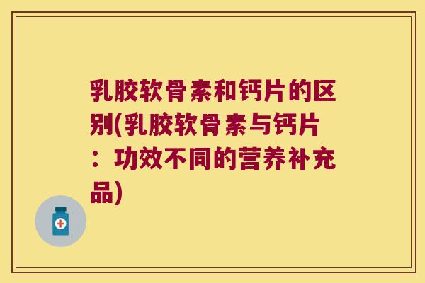 乳胶软骨素和钙片的区别(乳胶软骨素与钙片：功效不同的营养补充品)