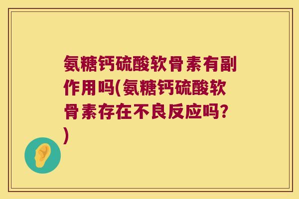 氨糖钙硫酸软骨素有副作用吗(氨糖钙硫酸软骨素存在不良反应吗?) 氨糖钙硫酸软骨素有副作用吗(氨糖钙硫酸软骨素存在不良反应吗?)