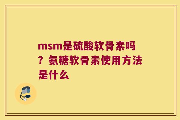 msm是硫酸软骨素吗?氨糖软骨素使用方法是什么 msm是硫酸软骨素吗?氨糖软骨素使用方法是什么