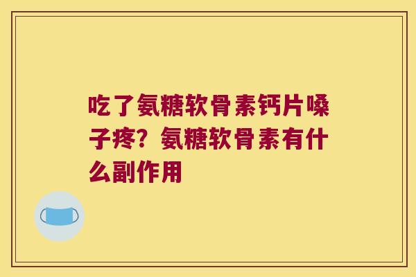 吃了氨糖软骨素钙片嗓子疼?氨糖软骨素有什么副作用 吃了氨糖软骨素钙片嗓子疼?氨糖软骨素有什么副作用