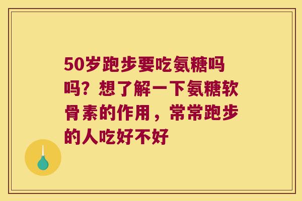 50岁跑步要吃氨糖吗吗?想了解一下氨糖软骨素的作用,常常跑步的人吃好不好 50岁跑步要吃氨糖吗吗?想了解一下氨糖软骨素的作用,常常跑步的人吃好不好