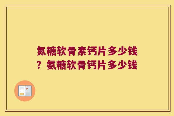 氮糖软骨素钙片多少钱?氨糖软骨钙片多少钱 氮糖软骨素钙片多少钱?氨糖软骨钙片多少钱