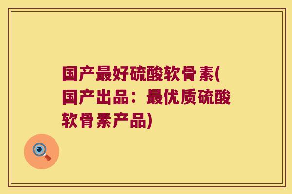 国产好硫酸软骨素(国产出品:优质硫酸软骨素产品) 国产好硫酸软骨素(国产出品:优质硫酸软骨素产品)