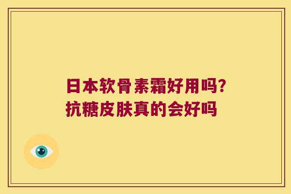 日本软骨素霜好用吗？抗糖真的会好吗