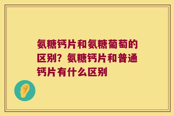 氨糖钙片和氨糖葡萄的区别？氨糖钙片和普通钙片有什么区别