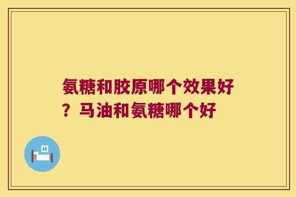 氨糖和胶原哪个效果好？马油和氨糖哪个好