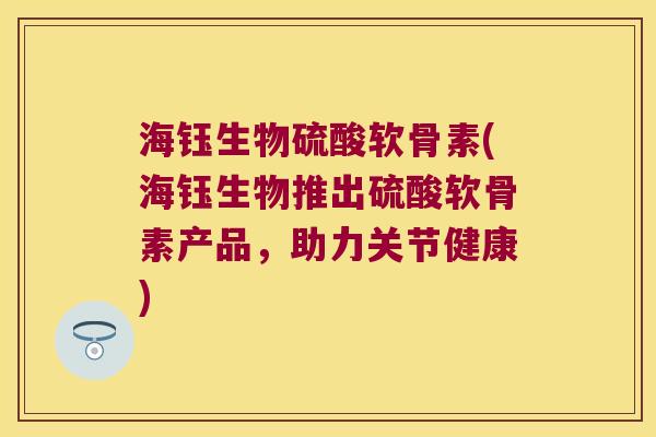海钰生物硫酸软骨素(海钰生物推出硫酸软骨素产品，助力关节健康)
