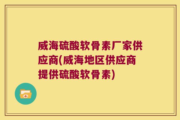 威海硫酸软骨素厂家供应商(威海地区供应商提供硫酸软骨素)