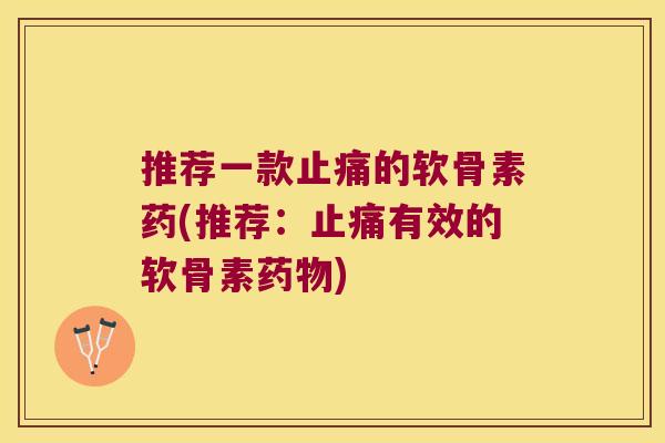 推荐一款的软骨素药(推荐：有效的软骨素)