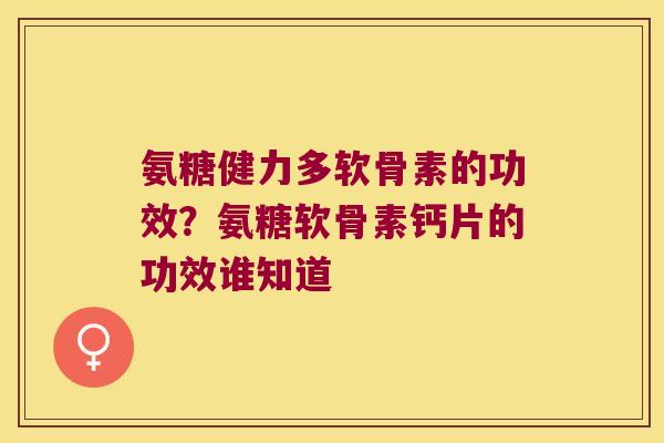 氨糖健力多软骨素的功效?氨糖软骨素钙片的功效谁知道 氨糖健力多软骨素的功效?氨糖软骨素钙片的功效谁知道