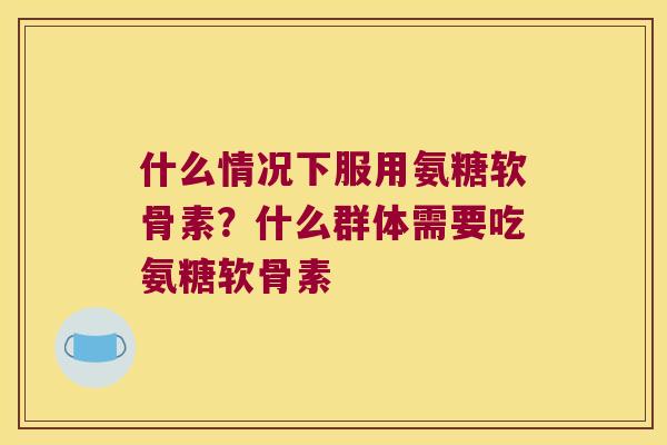 什么情况下服用氨糖软骨素？什么群体需要吃氨糖软骨素