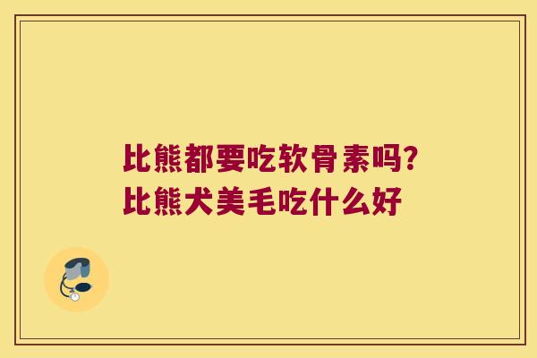 比熊都要吃软骨素吗?比熊犬美毛吃什么好 比熊都要吃软骨素吗?比熊犬美毛吃什么好