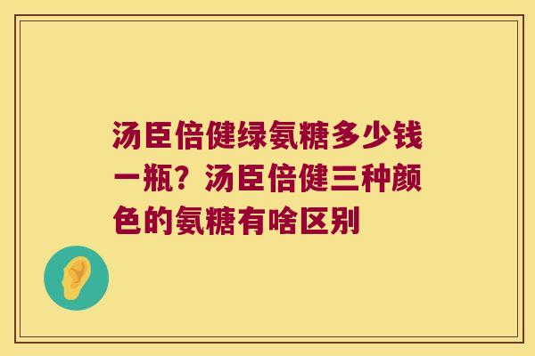 汤臣倍健绿氨糖多少钱一瓶？汤臣倍健三种颜色的氨糖有啥区别