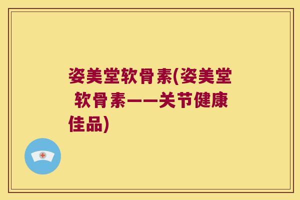 姿美堂软骨素(姿美堂 软骨素——关节健康佳品)