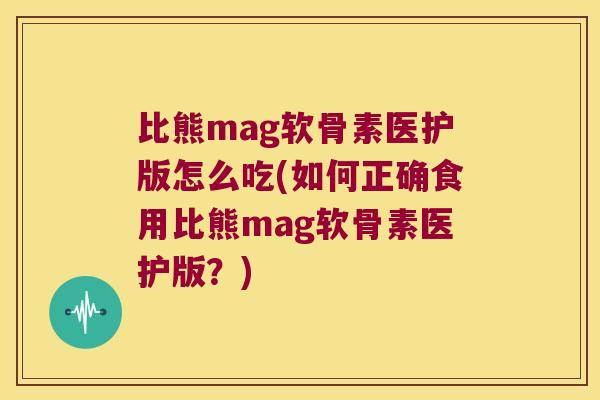 比熊mag软骨素医护版怎么吃(如何正确食用比熊mag软骨素医护版?) 比熊mag软骨素医护版怎么吃(如何正确食用比熊mag软骨素医护版?)