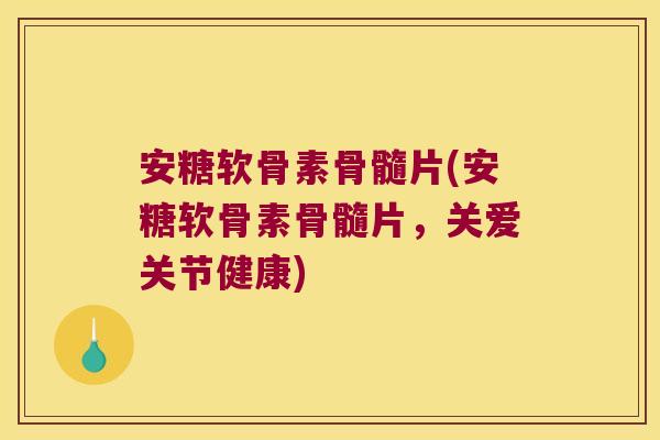安糖软骨素骨髓片(安糖软骨素骨髓片,关爱关节健康) 安糖软骨素骨髓片(安糖软骨素骨髓片,关爱关节健康)