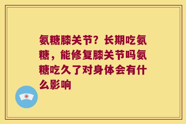 氨糖膝关节?长期吃氨糖,能修复膝关节吗氨糖吃久了对身体会有什么影响 氨糖膝关节?长期吃氨糖,能修复膝关节吗氨糖吃久了对身体会有什么影响