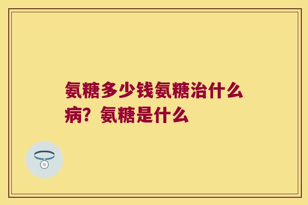 氨糖多少钱氨糖什么？氨糖是什么
