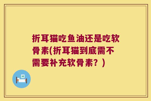 折耳猫吃鱼油还是吃软骨素(折耳猫到底需不需要补充软骨素?) 折耳猫吃鱼油还是吃软骨素(折耳猫到底需不需要补充软骨素?)