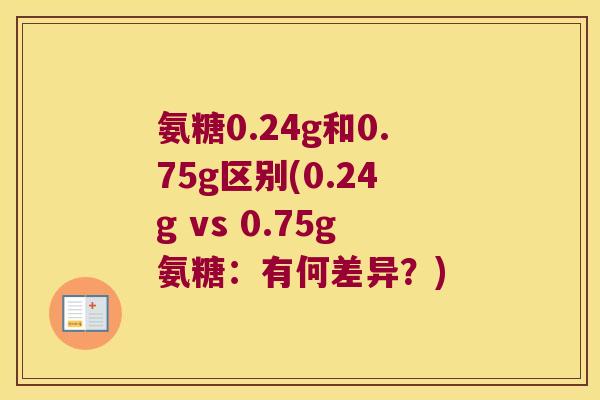 氨糖0.24g和0.75g区别(0.24g vs 0.75g氨糖:有何差异?) 氨糖0.24g和0.75g区别(0.24g vs 0.75g氨糖:有何差异?)