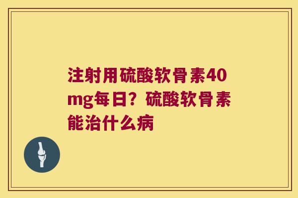 注射用硫酸软骨素40mg每日？硫酸软骨素能什么