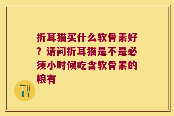 折耳猫买什么软骨素好？请问折耳猫是不是必须小时候吃含软骨素的粮有