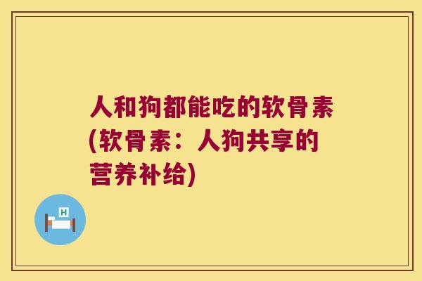 人和狗都能吃的软骨素(软骨素：人狗共享的营养补给)