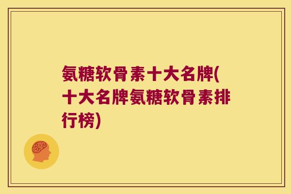 氨糖软骨素十大名牌(十大名牌氨糖软骨素排行榜)