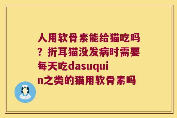 人用软骨素能给猫吃吗?折耳猫没发时需要每天吃dasuquin之类的猫用软骨素吗 人用软骨素能给猫吃吗?折耳猫没发时需要每天吃dasuquin之类的猫用软骨素吗