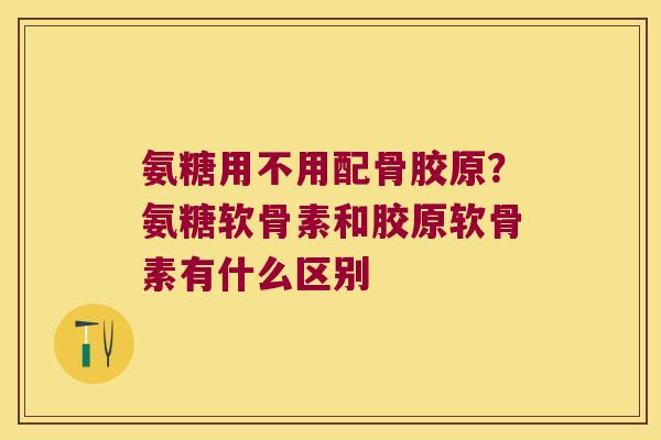 氨糖用不用配骨胶原？氨糖软骨素和胶原软骨素有什么区别