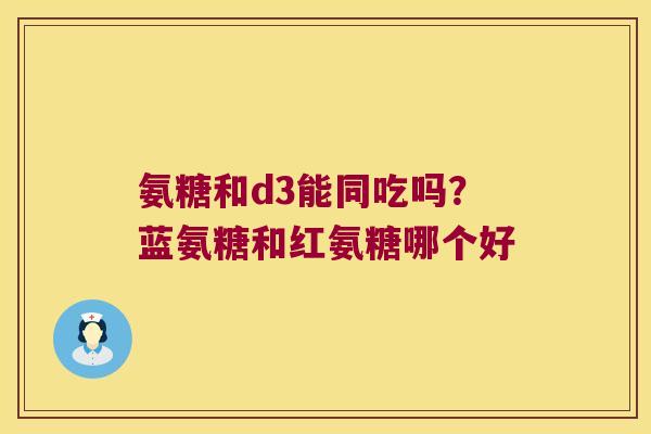 氨糖和d3能同吃吗？蓝氨糖和红氨糖哪个好