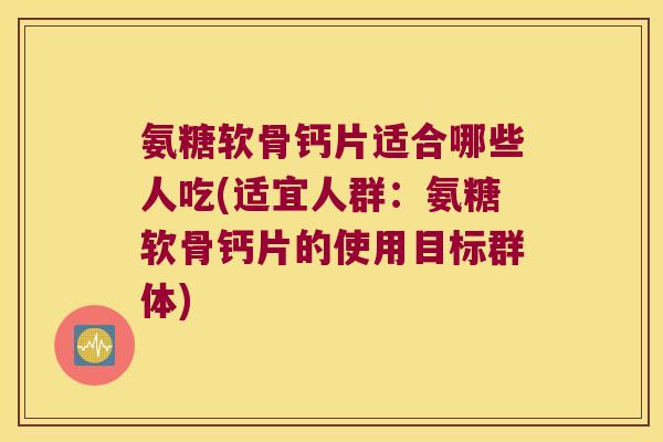 氨糖软骨钙片适合哪些人吃(适宜人群：氨糖软骨钙片的使用目标群体)
