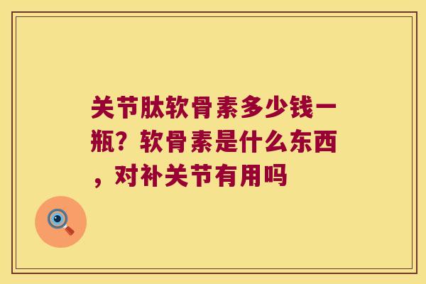 关节肽软骨素多少钱一瓶?软骨素是什么东西,对补关节有用吗 关节肽软骨素多少钱一瓶?软骨素是什么东西,对补关节有用吗