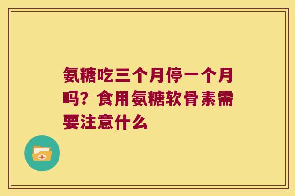 氨糖吃三个月停一个月吗？食用氨糖软骨素需要注意什么