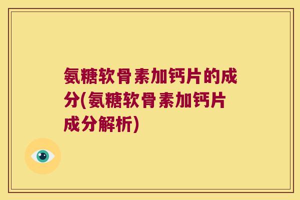 氨糖软骨素加钙片的成分(氨糖软骨素加钙片成分解析) 氨糖软骨素加钙片的成分(氨糖软骨素加钙片成分解析)
