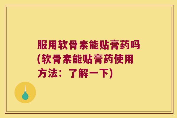 服用软骨素能贴膏药吗(软骨素能贴膏药使用方法：了解一下)