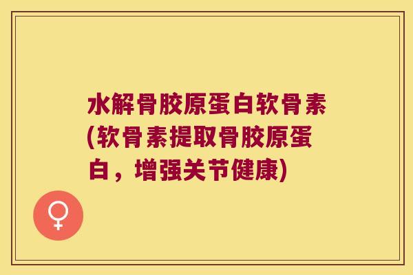 水解骨胶原蛋白软骨素(软骨素提取骨胶原蛋白,增强关节健康) 水解骨胶原蛋白软骨素(软骨素提取骨胶原蛋白,增强关节健康)