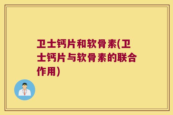 卫士钙片和软骨素(卫士钙片与软骨素的联合作用)