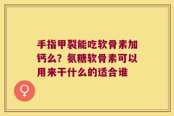 手指甲裂能吃软骨素加钙么？氨糖软骨素可以用来干什么的适合谁