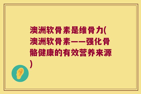 澳洲软骨素是维骨力(澳洲软骨素——强化骨骼健康的有效营养来源)