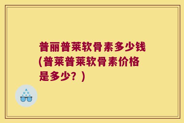 普丽普莱软骨素多少钱(普莱普莱软骨素价格是多少?) 普丽普莱软骨素多少钱(普莱普莱软骨素价格是多少?)