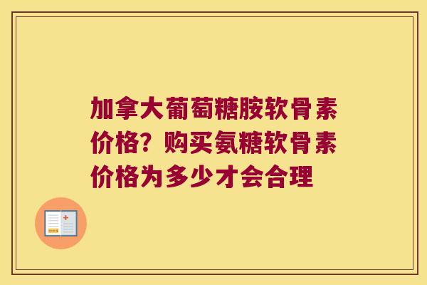 加拿大葡萄糖胺软骨素价格?购买氨糖软骨素价格为多少才会合理 加拿大葡萄糖胺软骨素价格?购买氨糖软骨素价格为多少才会合理