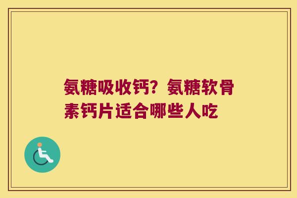 氨糖吸收钙?氨糖软骨素钙片适合哪些人吃 氨糖吸收钙?氨糖软骨素钙片适合哪些人吃