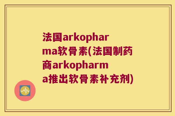 法国arkopharma软骨素(法国制药商arkopharma推出软骨素补充剂) 法国arkopharma软骨素(法国制药商arkopharma推出软骨素补充剂)