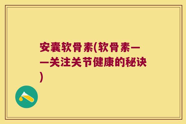 安囊软骨素(软骨素——关注关节健康的秘诀) 安囊软骨素(软骨素——关注关节健康的秘诀)