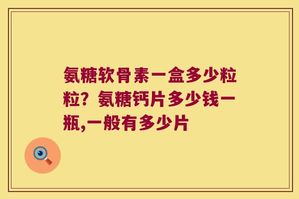 氨糖软骨素一盒多少粒粒?氨糖钙片多少钱一瓶,一般有多少片 氨糖软骨素一盒多少粒粒?氨糖钙片多少钱一瓶,一般有多少片
