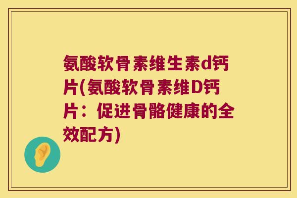 氨酸软骨素维生素d钙片(氨酸软骨素维D钙片:促进骨骼健康的全效配方) 氨酸软骨素维生素d钙片(氨酸软骨素维D钙片:促进骨骼健康的全效配方)