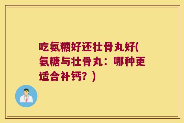 吃氨糖好还壮骨丸好(氨糖与壮骨丸:哪种更适合补钙?) 吃氨糖好还壮骨丸好(氨糖与壮骨丸:哪种更适合补钙?)