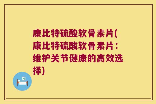 康比特硫酸软骨素片(康比特硫酸软骨素片:维护关节健康的高效选择) 康比特硫酸软骨素片(康比特硫酸软骨素片:维护关节健康的高效选择)